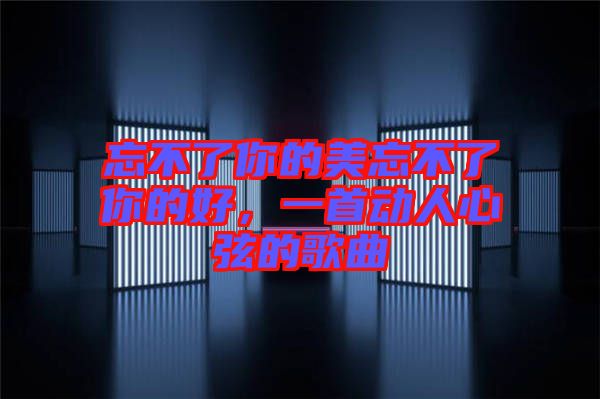 忘不了你的美忘不了你的好，一首動(dòng)人心弦的歌曲