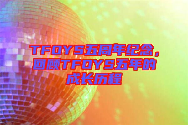 TFOYS五周年紀(jì)念，回顧TFOYS五年的成長歷程
