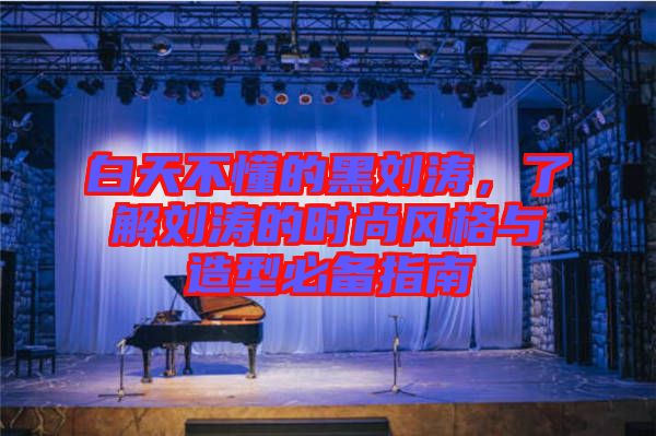 白天不懂的黑劉濤，了解劉濤的時(shí)尚風(fēng)格與造型必備指南