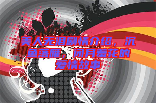 美人無淚劇情介紹，沉魚落雁，閉月羞花的愛情故事