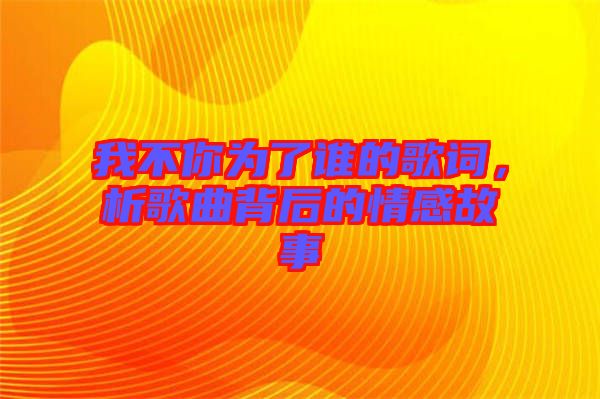 我不你為了誰的歌詞，析歌曲背后的情感故事