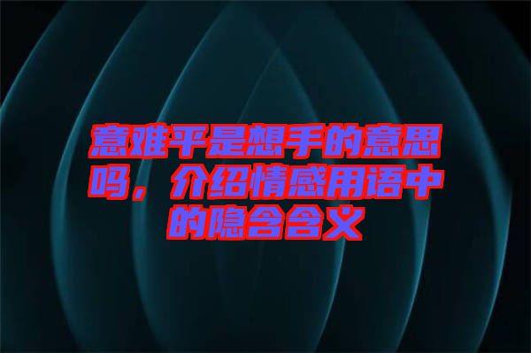 意難平是想手的意思嗎，介紹情感用語(yǔ)中的隱含含義