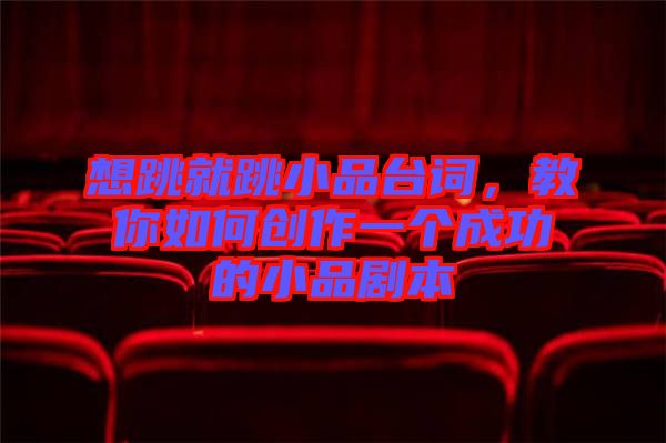 想跳就跳小品臺(tái)詞，教你如何創(chuàng)作一個(gè)成功的小品劇本