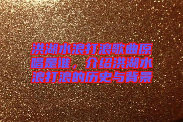 洪湖水浪打浪歌曲原唱是誰(shuí)，介紹洪湖水浪打浪的歷史與背景