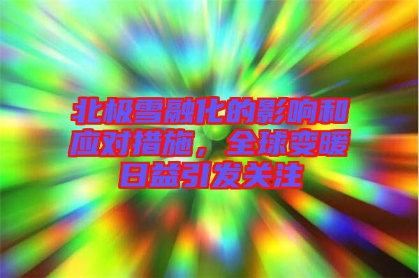 北極雪融化的影響和應(yīng)對措施，全球變暖日益引發(fā)關(guān)注