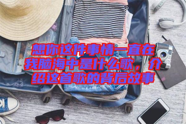 想你這件事情一直在我腦海中是什么歌，介紹這首歌的背后故事