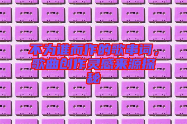 不為誰(shuí)而作的歌串詞，歌曲創(chuàng)作靈感來(lái)源探秘