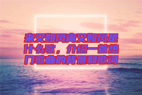 來又如風(fēng)離又如風(fēng)是什么歌，介紹一首熱門歌曲的背景和歌詞
