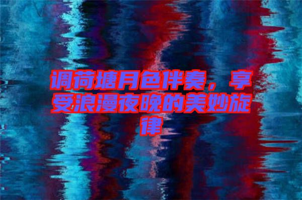 調(diào)荷塘月色伴奏，享受浪漫夜晚的美妙旋律