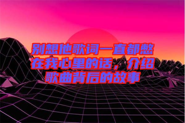 別想他歌詞一直都憋在我心里的話，介紹歌曲背后的故事