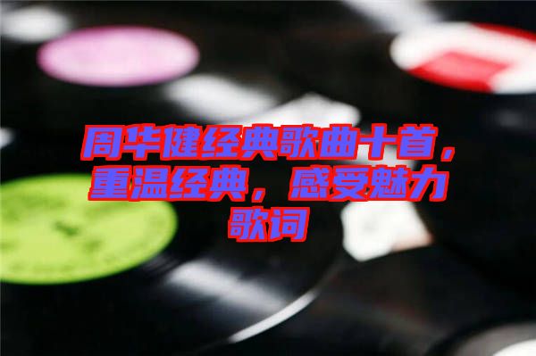 周華健經(jīng)典歌曲十首，重溫經(jīng)典，感受魅力歌詞