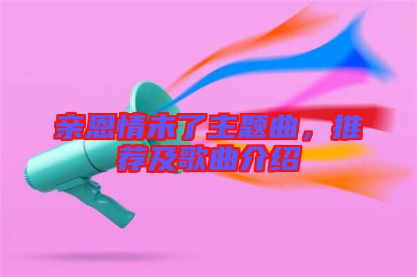 親恩情未了主題曲，推薦及歌曲介紹