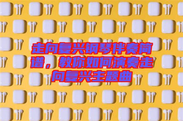 走向復(fù)興鋼琴伴奏簡(jiǎn)譜，教你如何演奏走向復(fù)興主題曲