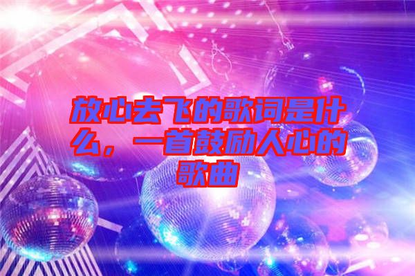 放心去飛的歌詞是什么，一首鼓勵(lì)人心的歌曲
