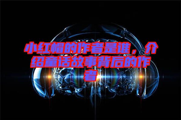 小紅帽的作者是誰(shuí)，介紹童話故事背后的作者