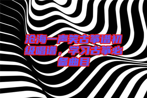 滄海一聲笑古箏譜初級唱譜，學習古箏必備曲目