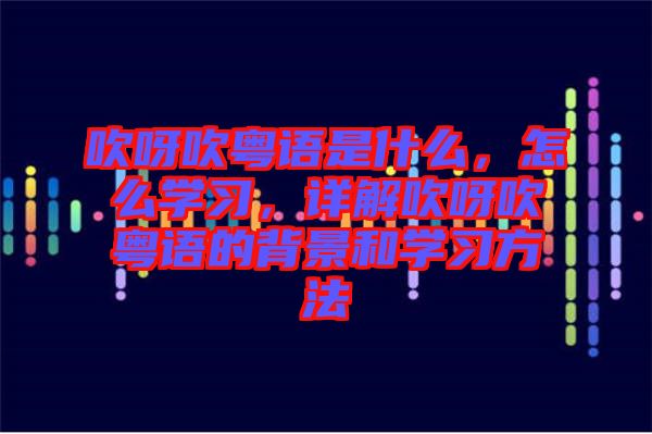吹呀吹粵語是什么，怎么學(xué)習(xí)，詳解吹呀吹粵語的背景和學(xué)習(xí)方法