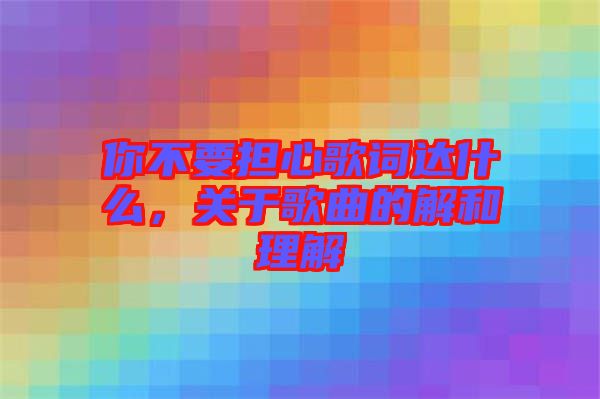 你不要擔心歌詞達什么，關于歌曲的解和理解