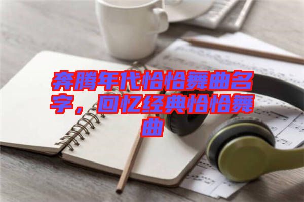 奔騰年代恰恰舞曲名字，回憶經(jīng)典恰恰舞曲