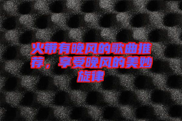 火帶有晚風(fēng)的歌曲推薦，享受晚風(fēng)的美妙旋律