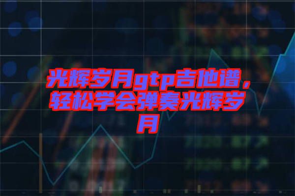 光輝歲月gtp吉他譜，輕松學(xué)會(huì)彈奏光輝歲月