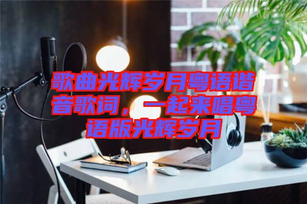 歌曲光輝歲月粵語諧音歌詞，一起來唱粵語版光輝歲月