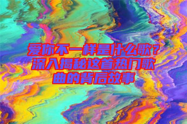 愛你不一樣是什么歌？深入揭秘這首熱門歌曲的背后故事
