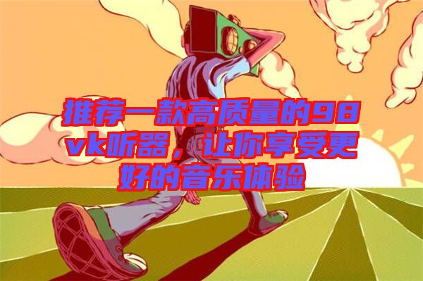 推薦一款高質(zhì)量的98vk聽器，讓你享受更好的音樂體驗