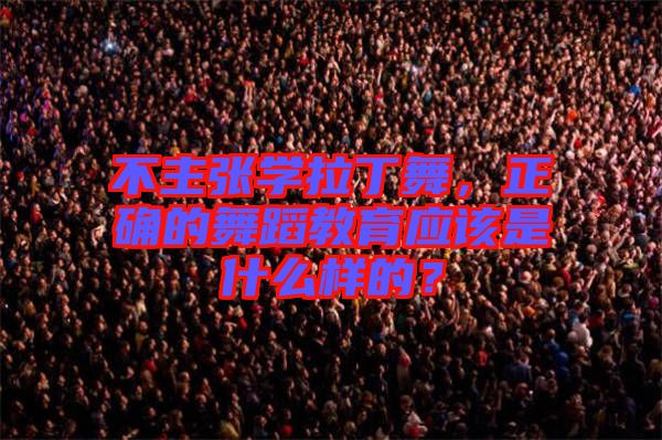 不主張學(xué)拉丁舞，正確的舞蹈教育應(yīng)該是什么樣的？