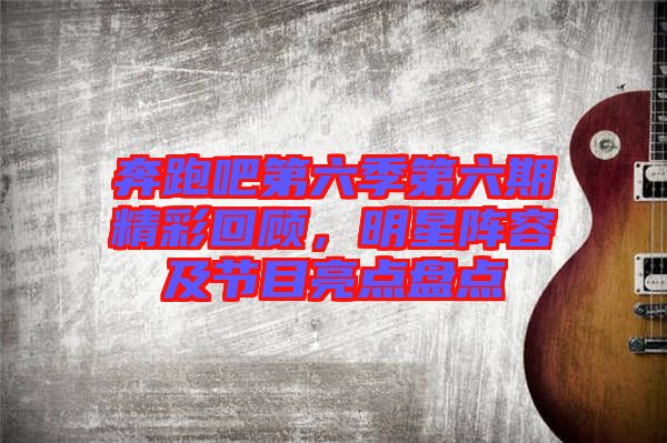 奔跑吧第六季第六期精彩回顧，明星陣容及節(jié)目亮點(diǎn)盤點(diǎn)