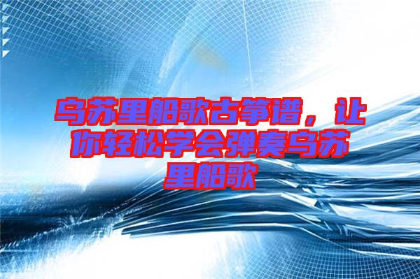 烏蘇里船歌古箏譜，讓你輕松學(xué)會(huì)彈奏烏蘇里船歌