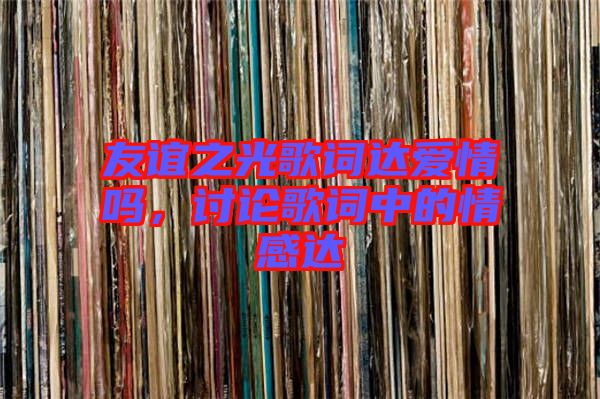 友誼之光歌詞達(dá)愛情嗎，討論歌詞中的情感達(dá)