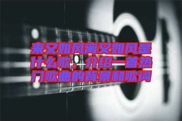 來又如風離又如風是什么歌，介紹一首熱門歌曲的背景和歌詞