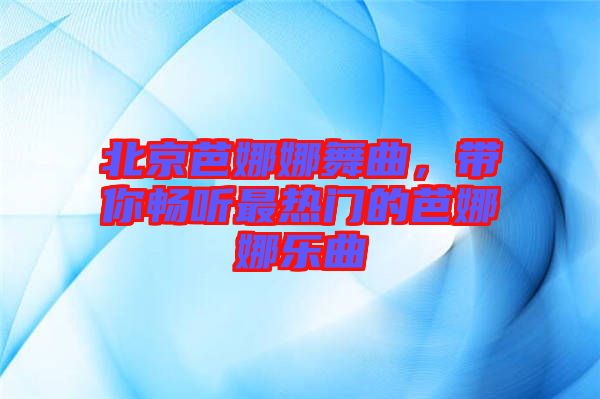 北京芭娜娜舞曲，帶你暢聽(tīng)最熱門(mén)的芭娜娜樂(lè)曲