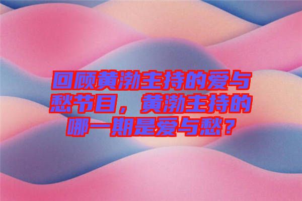 回顧黃渤主持的愛(ài)與愁節(jié)目，黃渤主持的哪一期是愛(ài)與愁？