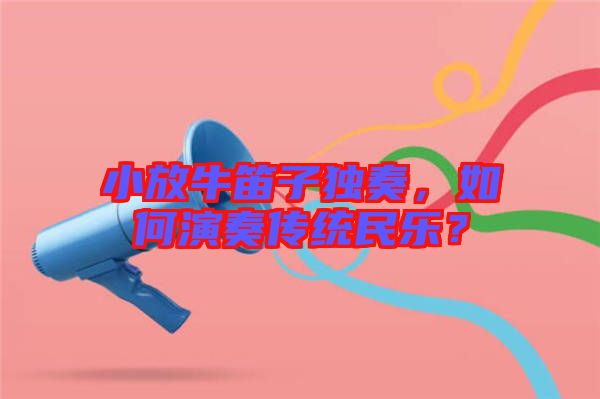 小放牛笛子獨奏，如何演奏傳統(tǒng)民樂？