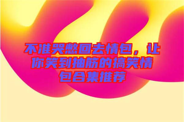 不準(zhǔn)哭憋回去情包，讓你笑到抽筋的搞笑情包合集推薦