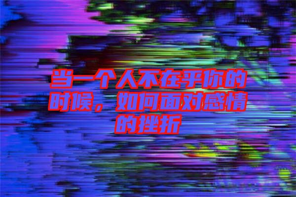 當(dāng)一個(gè)人不在乎你的時(shí)候，如何面對(duì)感情的挫折
