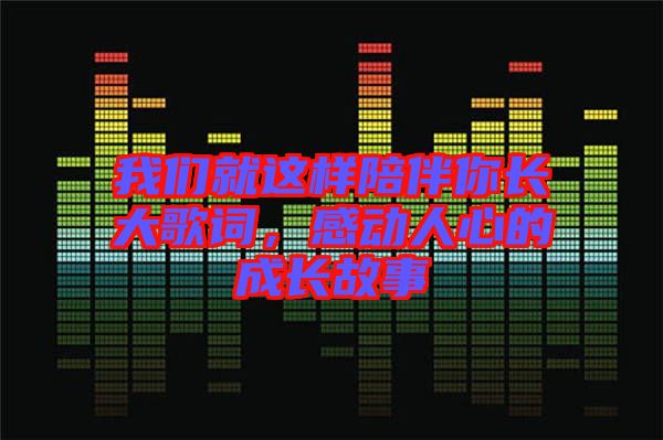 我們就這樣陪伴你長(zhǎng)大歌詞，感動(dòng)人心的成長(zhǎng)故事