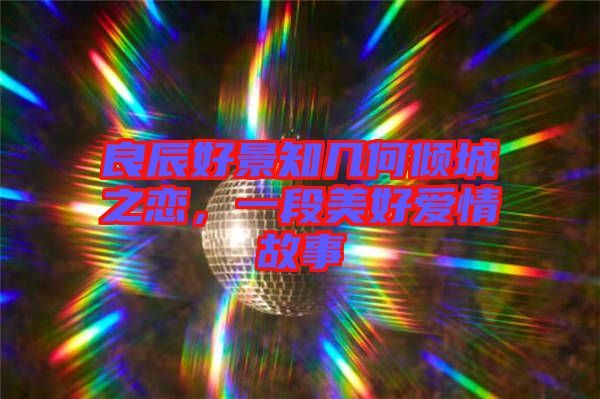 良辰好景知幾何傾城之戀，一段美好愛情故事