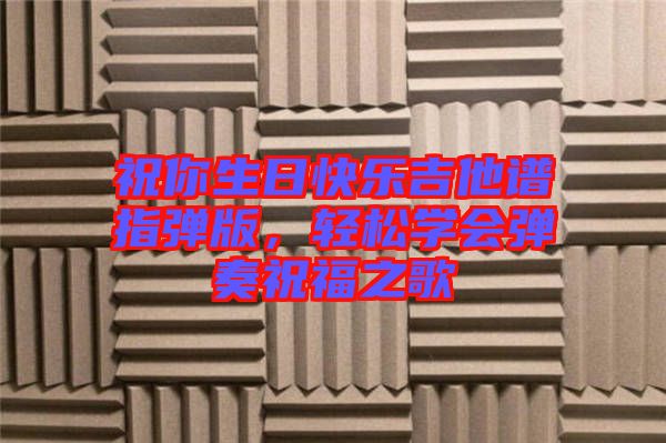 祝你生日快樂吉他譜指彈版，輕松學會彈奏祝福之歌