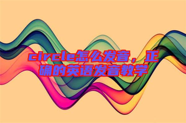 circle怎么發(fā)音，正確的英語發(fā)音教學