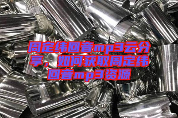 周定緯回音mp3云分享，如何獲取周定緯回音mp3資源