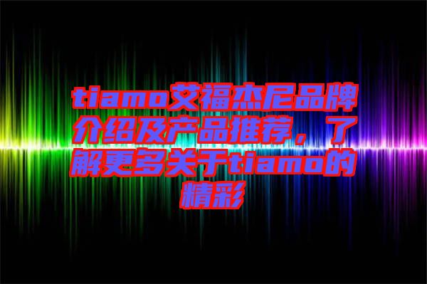 tiamo艾福杰尼品牌介紹及產(chǎn)品推薦，了解更多關(guān)于tiamo的精彩