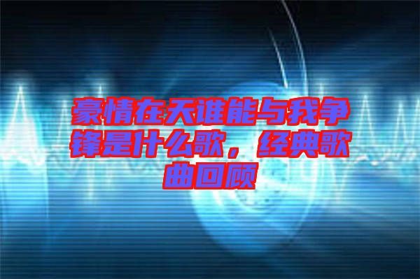 豪情在天誰能與我爭鋒是什么歌，經(jīng)典歌曲回顧