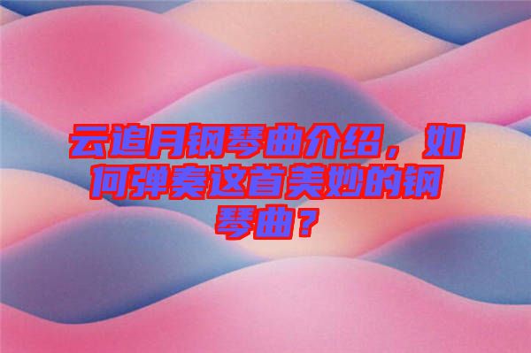 云追月鋼琴曲介紹，如何彈奏這首美妙的鋼琴曲？