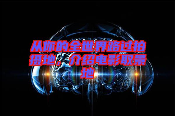 從你的全世界路過拍攝地，介紹電影取景地