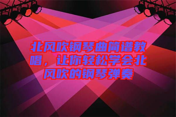 北風(fēng)吹鋼琴曲簡譜教唱，讓你輕松學(xué)會北風(fēng)吹的鋼琴彈奏