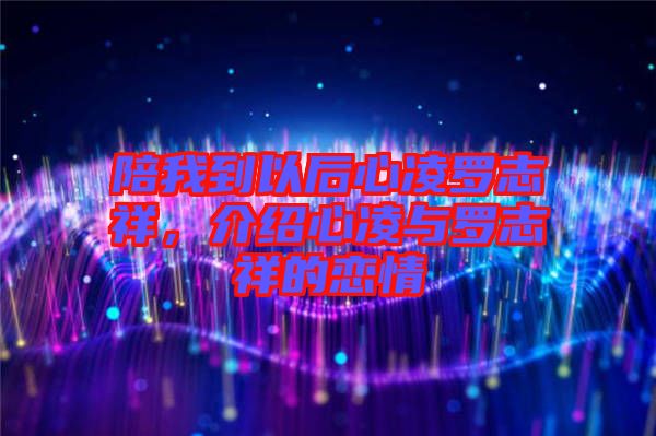 陪我到以后心凌羅志祥，介紹心凌與羅志祥的戀情