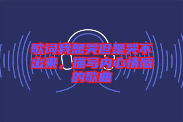歌詞我想哭但是哭不出來(lái)，描寫(xiě)內(nèi)心情感的歌曲